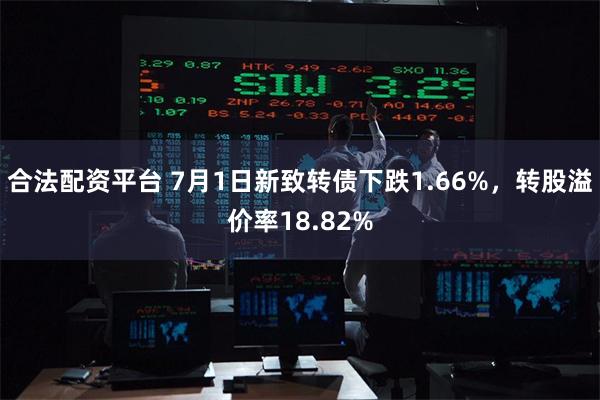 合法配资平台 7月1日新致转债下跌1.66%，转股溢价率18.82%