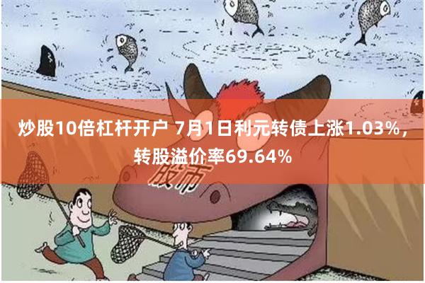 炒股10倍杠杆开户 7月1日利元转债上涨1.03%，转股溢价率69.64%