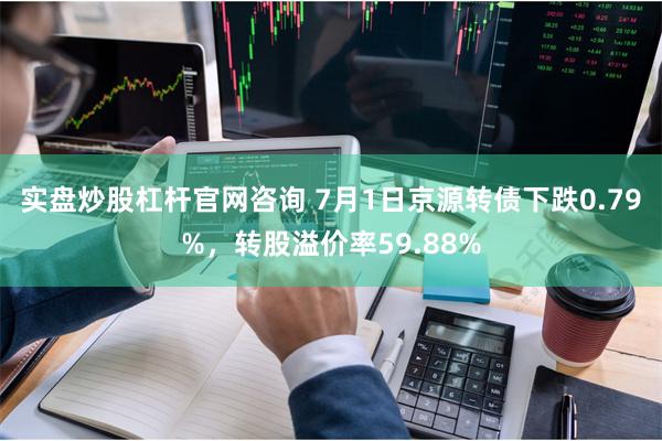 实盘炒股杠杆官网咨询 7月1日京源转债下跌0.79%，转股溢价率59.88%