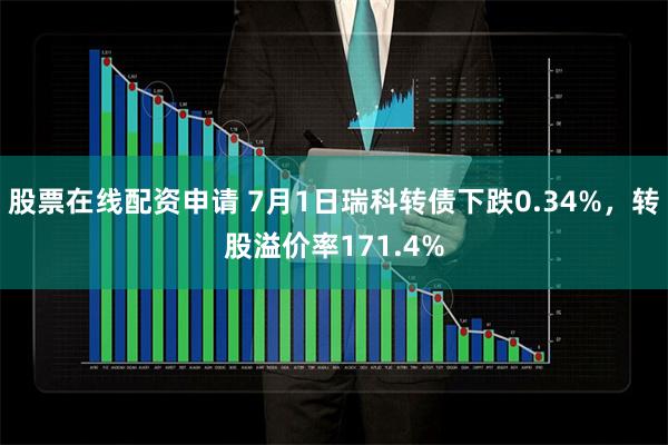 股票在线配资申请 7月1日瑞科转债下跌0.34%，转股溢价率171.4%