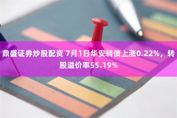 鼎盛证券炒股配资 7月1日华安转债上涨0.22%，转股溢价率55.19%