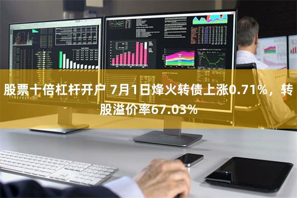 股票十倍杠杆开户 7月1日烽火转债上涨0.71%，转股溢价率67.03%