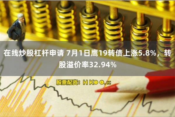 在线炒股杠杆申请 7月1日鹰19转债上涨5.8%，转股溢价率32.94%