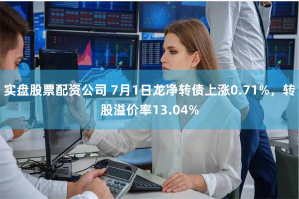 实盘股票配资公司 7月1日龙净转债上涨0.71%，转股溢价率13.04%