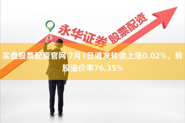 实盘股票配资官网 7月1日浦发转债上涨0.02%，转股溢价率76.35%