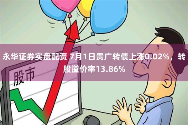 永华证券实盘配资 7月1日贵广转债上涨0.02%，转股溢价率13.86%