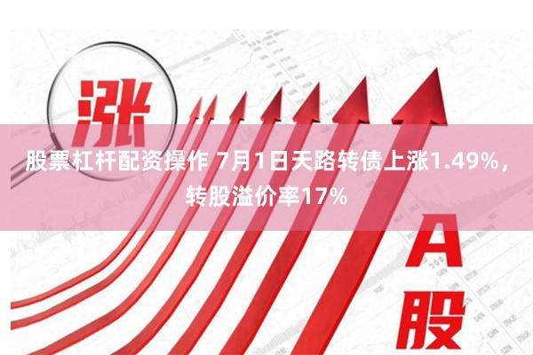 股票杠杆配资操作 7月1日天路转债上涨1.49%，转股溢价率17%