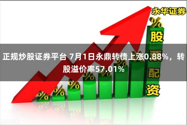 正规炒股证券平台 7月1日永鼎转债上涨0.88%，转股溢价率57.01%