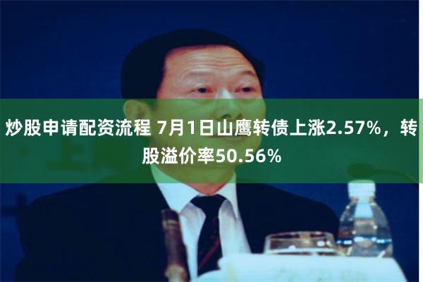 炒股申请配资流程 7月1日山鹰转债上涨2.57%，转股溢价率50.56%