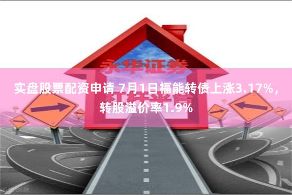 实盘股票配资申请 7月1日福能转债上涨3.17%，转股溢价率1.9%