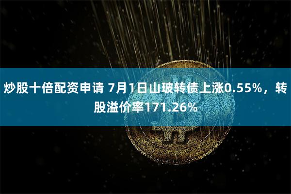 炒股十倍配资申请 7月1日山玻转债上涨0.55%，转股溢价率171.26%