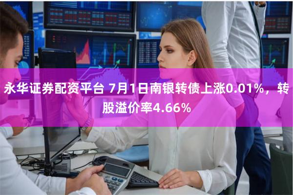 永华证券配资平台 7月1日南银转债上涨0.01%，转股溢价率4.66%