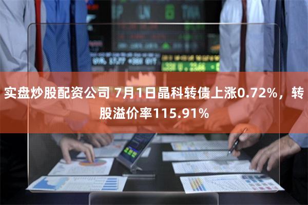 实盘炒股配资公司 7月1日晶科转债上涨0.72%，转股溢价率115.91%