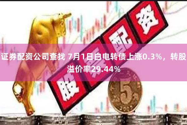 证券配资公司查找 7月1日白电转债上涨0.3%，转股溢价率29.44%