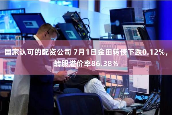 国家认可的配资公司 7月1日金田转债下跌0.12%，转股溢价率86.38%