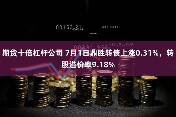 期货十倍杠杆公司 7月1日鼎胜转债上涨0.31%，转股溢价率9.18%