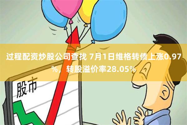 过程配资炒股公司查找 7月1日维格转债上涨0.97%，转股溢价率28.05%