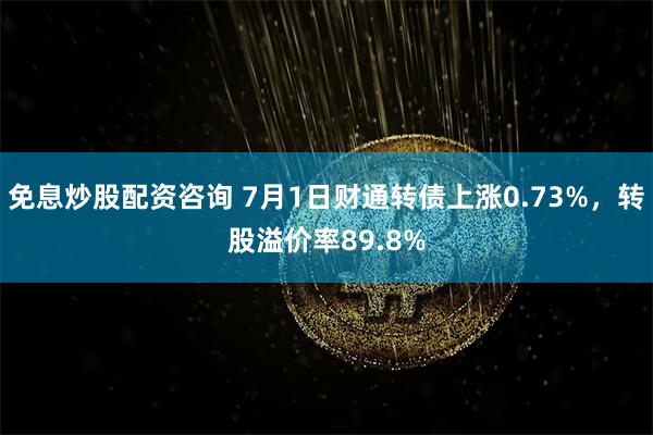 免息炒股配资咨询 7月1日财通转债上涨0.73%，转股溢价率89.8%