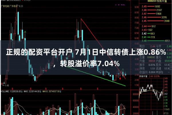 正规的配资平台开户 7月1日中信转债上涨0.86%，转股溢价率7.04%