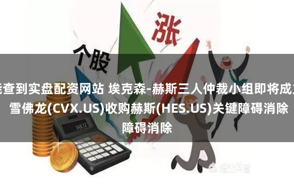 能查到实盘配资网站 埃克森-赫斯三人仲裁小组即将成立 雪佛龙(CVX.US)收购赫斯(HES.US)关键障碍消除