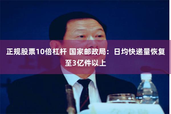 正规股票10倍杠杆 国家邮政局：日均快递量恢复至3亿件以上