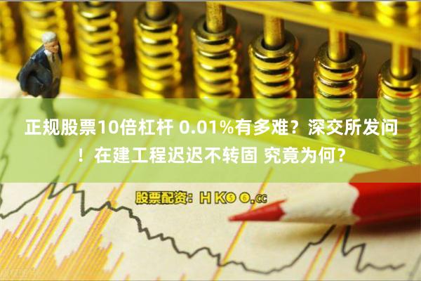 正规股票10倍杠杆 0.01%有多难？深交所发问！在建工程迟迟不转固 究竟为何？