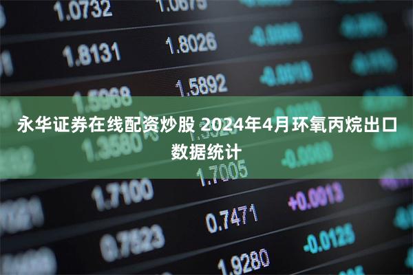 永华证券在线配资炒股 2024年4月环氧丙烷出口数据统计