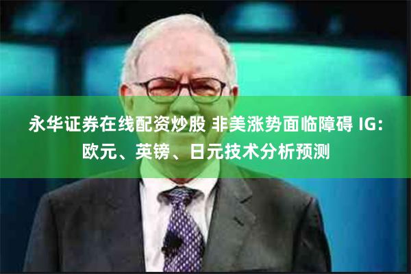 永华证券在线配资炒股 非美涨势面临障碍 IG：欧元、英镑、日元技术分析预测