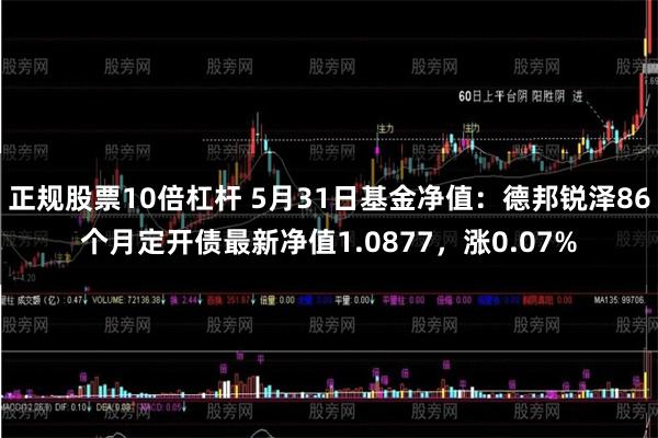 正规股票10倍杠杆 5月31日基金净值：德邦锐泽86个月定开债最新净值1.0877，涨0.07%