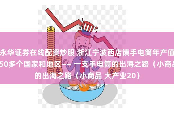 永华证券在线配资炒股 浙江宁波西店镇手电筒年产值80亿元 畅销50多个国家和地区—— 一支手电筒的出海之路（小商品 大产业20）