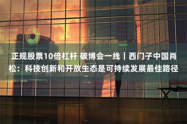 正规股票10倍杠杆 碳博会一线｜西门子中国肖松：科技创新和开放生态是可持续发展最佳路径