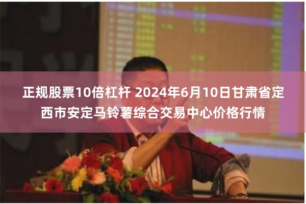 正规股票10倍杠杆 2024年6月10日甘肃省定西市安定马铃薯综合交易中心价格行情