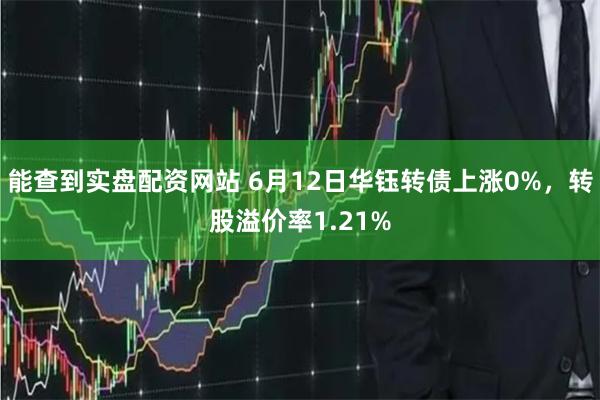 能查到实盘配资网站 6月12日华钰转债上涨0%，转股溢价率1.21%