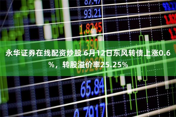 永华证券在线配资炒股 6月12日东风转债上涨0.6%，转股溢价率25.25%