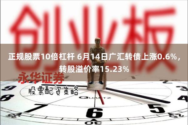 正规股票10倍杠杆 6月14日广汇转债上涨0.6%，转股溢价率15.23%