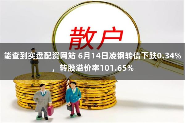 能查到实盘配资网站 6月14日凌钢转债下跌0.34%，转股溢价率101.65%