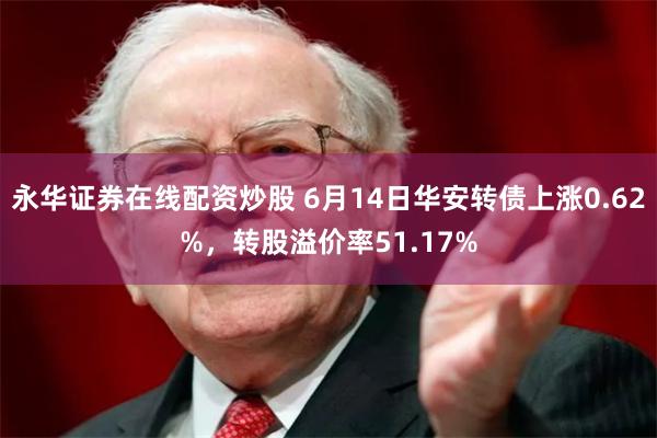 永华证券在线配资炒股 6月14日华安转债上涨0.62%，转股溢价率51.17%