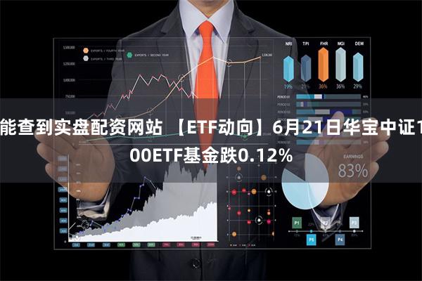 能查到实盘配资网站 【ETF动向】6月21日华宝中证100ETF基金跌0.12%