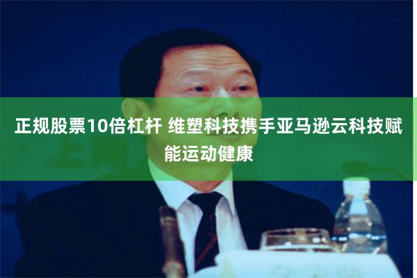 正规股票10倍杠杆 维塑科技携手亚马逊云科技赋能运动健康