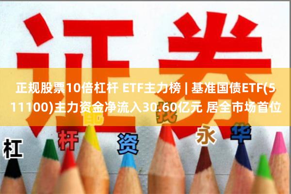 正规股票10倍杠杆 ETF主力榜 | 基准国债ETF(511100)主力资金净流入30.60亿元 居全市场首位