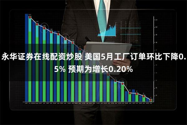 永华证券在线配资炒股 美国5月工厂订单环比下降0.5% 预期为增长0.20%