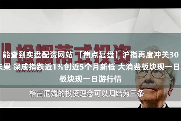 能查到实盘配资网站 【焦点复盘】沪指再度冲关3000点未果 深成指跌近1%创近5个月新低 大消费板块现一日游行情