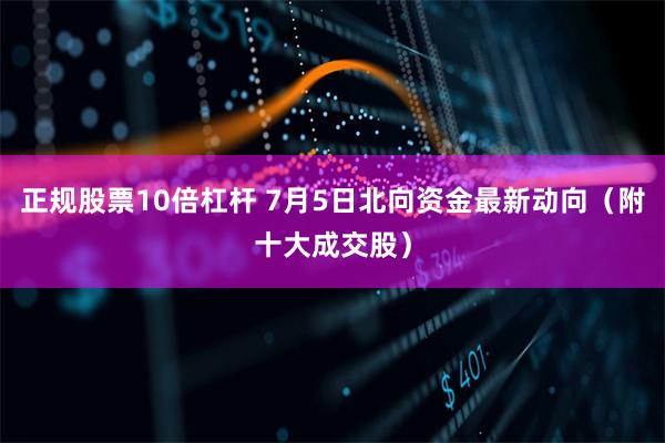 正规股票10倍杠杆 7月5日北向资金最新动向（附十大成交股）