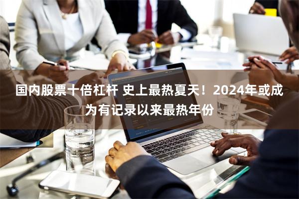 国内股票十倍杠杆 史上最热夏天！2024年或成为有记录以来最热年份