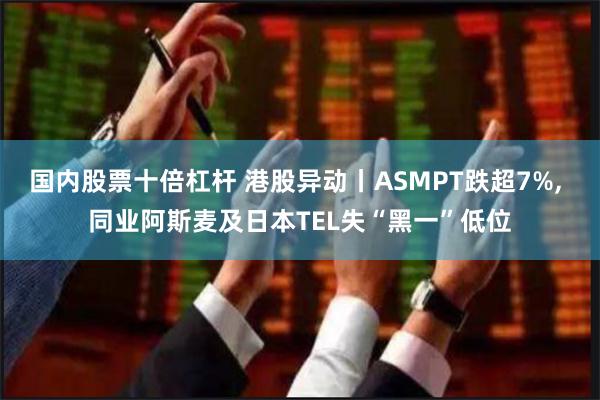 国内股票十倍杠杆 港股异动丨ASMPT跌超7%, 同业阿斯麦