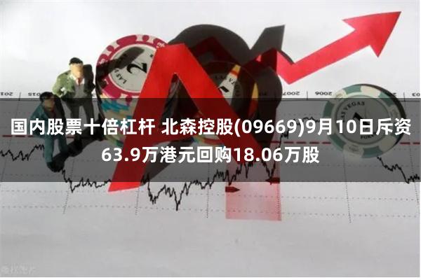 国内股票十倍杠杆 北森控股(09669)9月10日斥资63.9万港元回购18.06万股