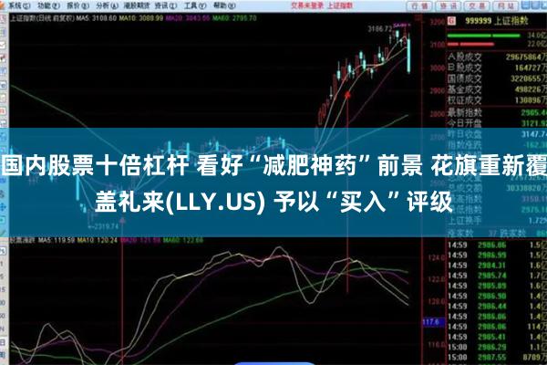 国内股票十倍杠杆 看好“减肥神药”前景 花旗重新覆盖礼来(LLY.US) 予以“买入”评级