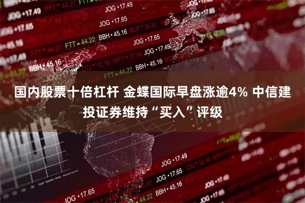 国内股票十倍杠杆 金蝶国际早盘涨逾4% 中信建投证券维持“买入”评级