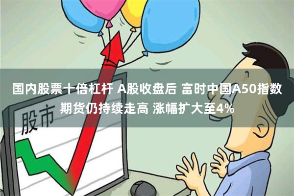 国内股票十倍杠杆 A股收盘后 富时中国A50指数期货仍持续走高 涨幅扩大至4%