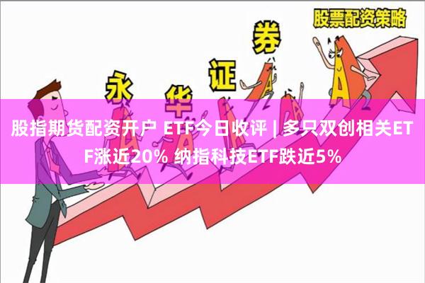 股指期货配资开户 ETF今日收评 | 多只双创相关ETF涨近20% 纳指科技ETF跌近5%